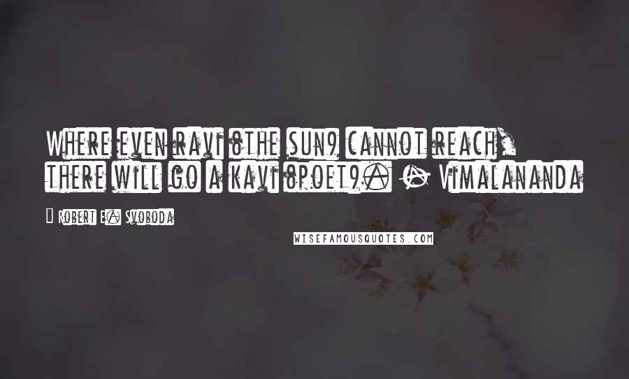 Robert E. Svoboda Quotes: Where even ravi (the sun) cannot reach, there will go a kavi (poet). - Vimalananda