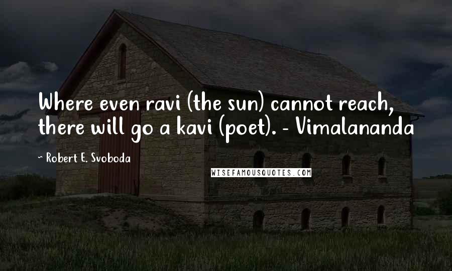 Robert E. Svoboda Quotes: Where even ravi (the sun) cannot reach, there will go a kavi (poet). - Vimalananda