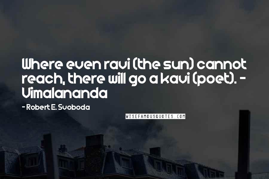 Robert E. Svoboda Quotes: Where even ravi (the sun) cannot reach, there will go a kavi (poet). - Vimalananda