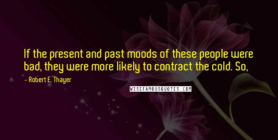 Robert E. Thayer Quotes: If the present and past moods of these people were bad, they were more likely to contract the cold. So,