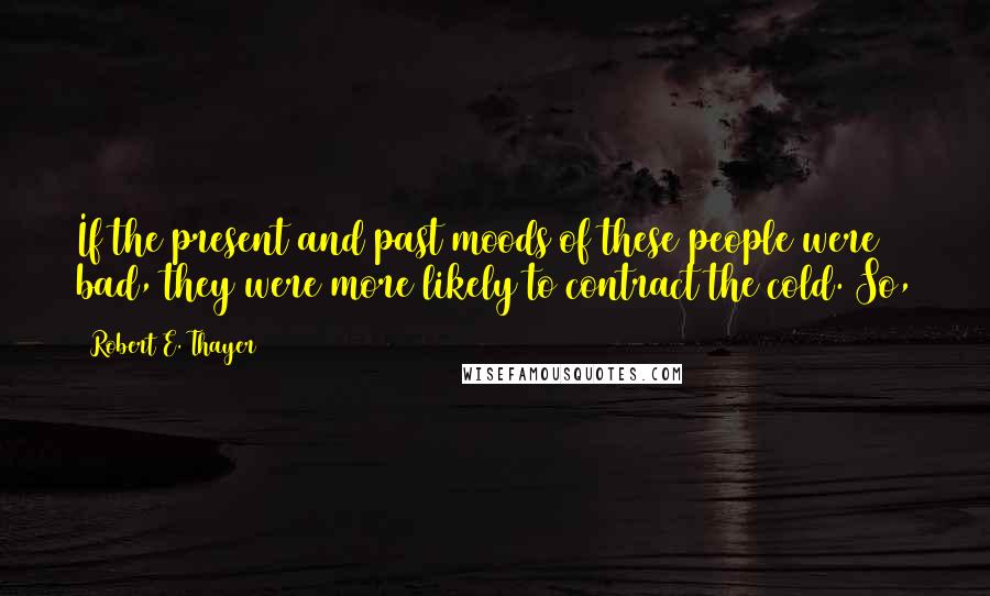 Robert E. Thayer Quotes: If the present and past moods of these people were bad, they were more likely to contract the cold. So,