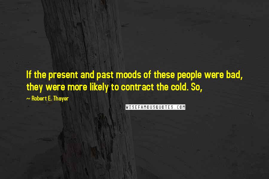 Robert E. Thayer Quotes: If the present and past moods of these people were bad, they were more likely to contract the cold. So,