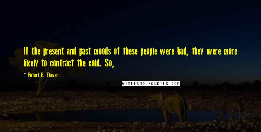 Robert E. Thayer Quotes: If the present and past moods of these people were bad, they were more likely to contract the cold. So,