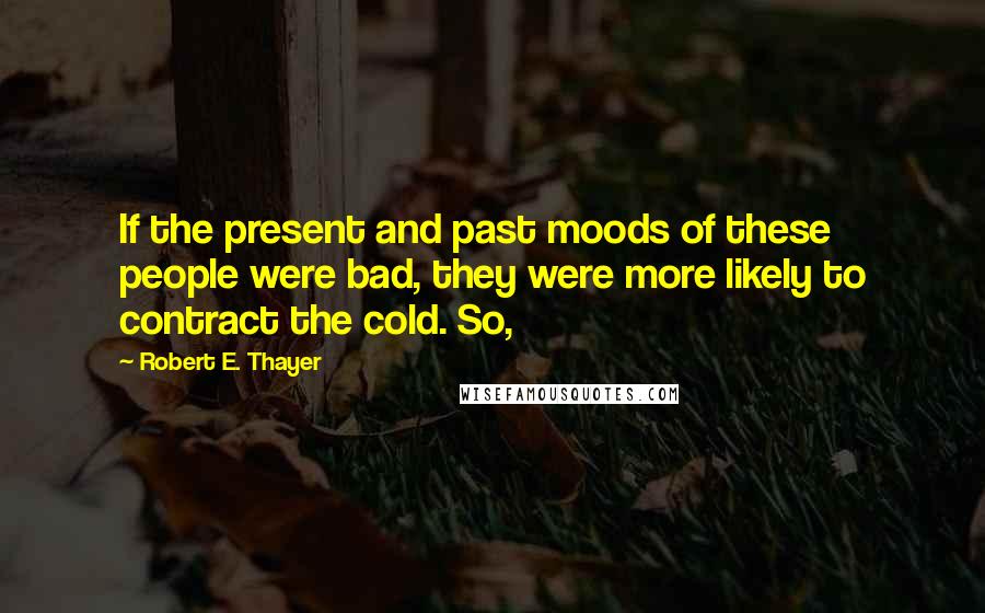 Robert E. Thayer Quotes: If the present and past moods of these people were bad, they were more likely to contract the cold. So,