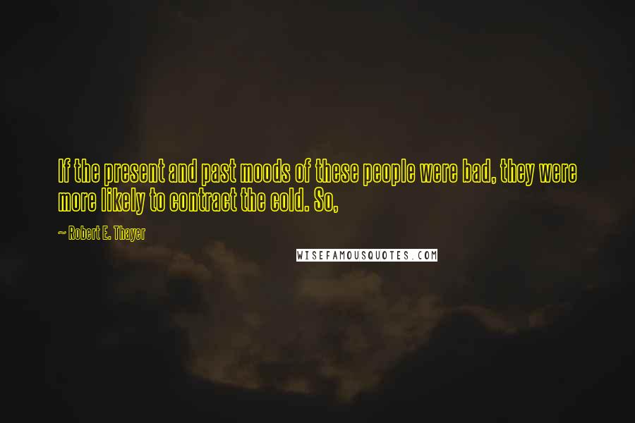 Robert E. Thayer Quotes: If the present and past moods of these people were bad, they were more likely to contract the cold. So,