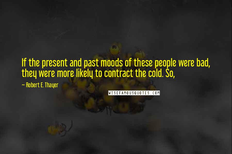 Robert E. Thayer Quotes: If the present and past moods of these people were bad, they were more likely to contract the cold. So,