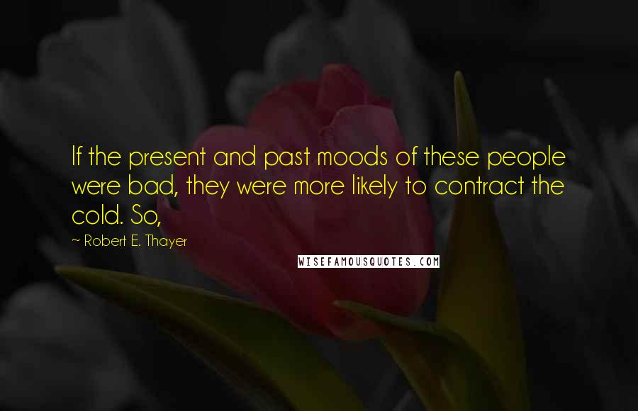 Robert E. Thayer Quotes: If the present and past moods of these people were bad, they were more likely to contract the cold. So,