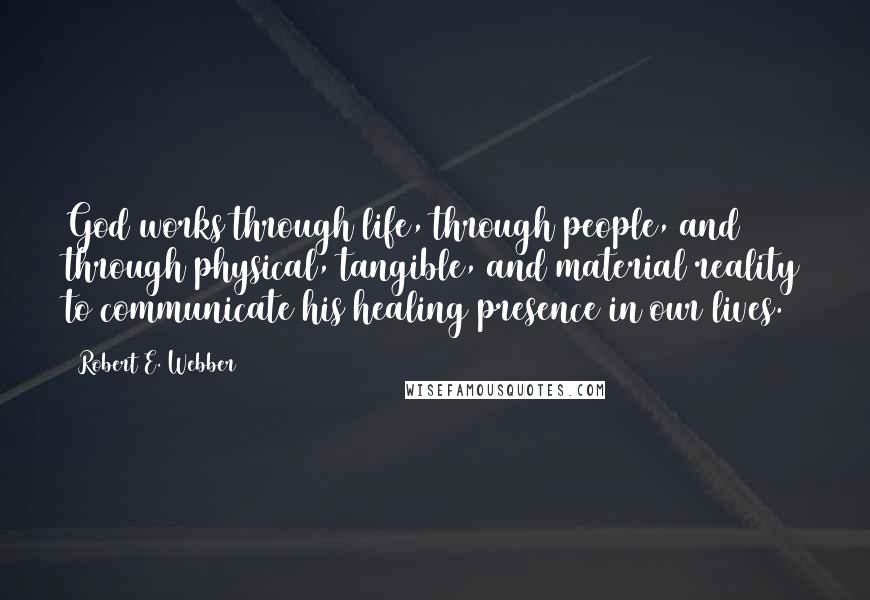 Robert E. Webber Quotes: God works through life, through people, and through physical, tangible, and material reality to communicate his healing presence in our lives.