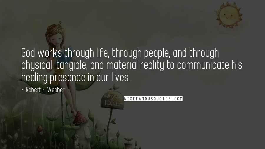Robert E. Webber Quotes: God works through life, through people, and through physical, tangible, and material reality to communicate his healing presence in our lives.