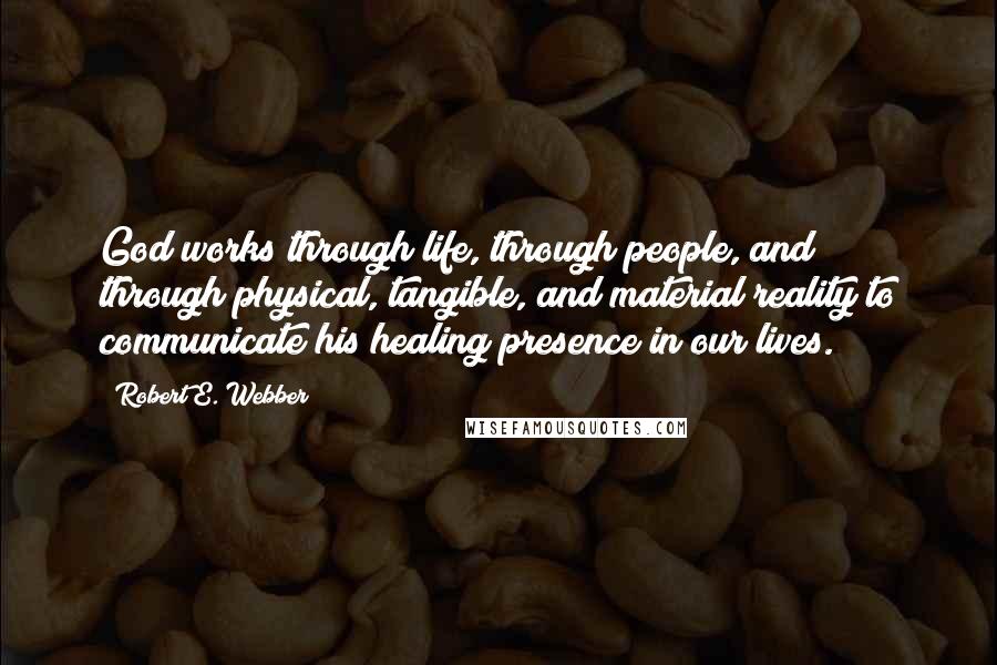 Robert E. Webber Quotes: God works through life, through people, and through physical, tangible, and material reality to communicate his healing presence in our lives.