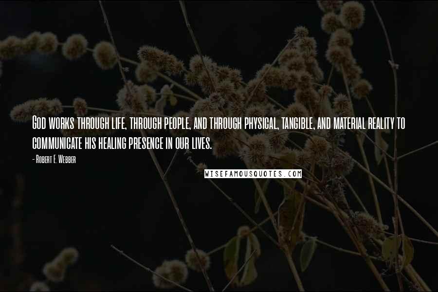 Robert E. Webber Quotes: God works through life, through people, and through physical, tangible, and material reality to communicate his healing presence in our lives.