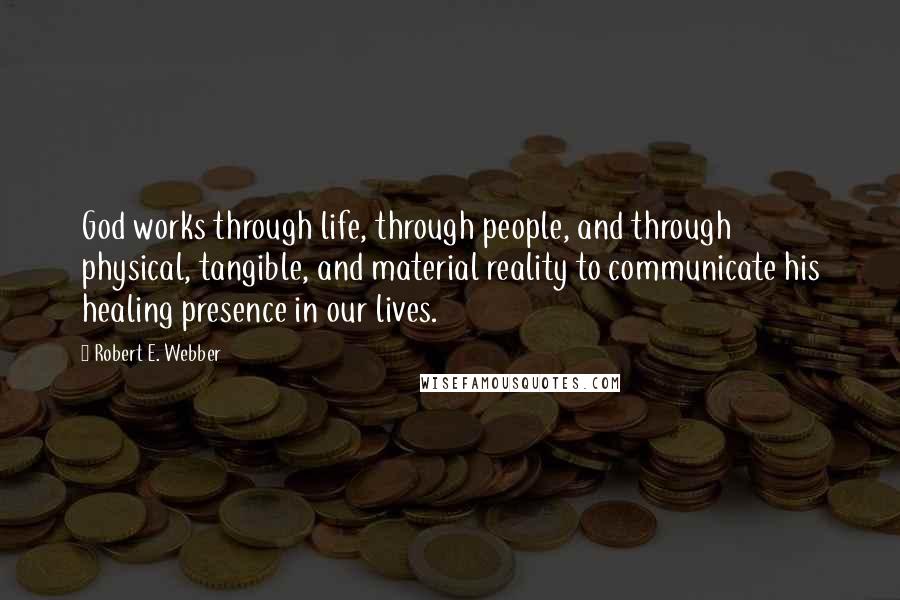 Robert E. Webber Quotes: God works through life, through people, and through physical, tangible, and material reality to communicate his healing presence in our lives.