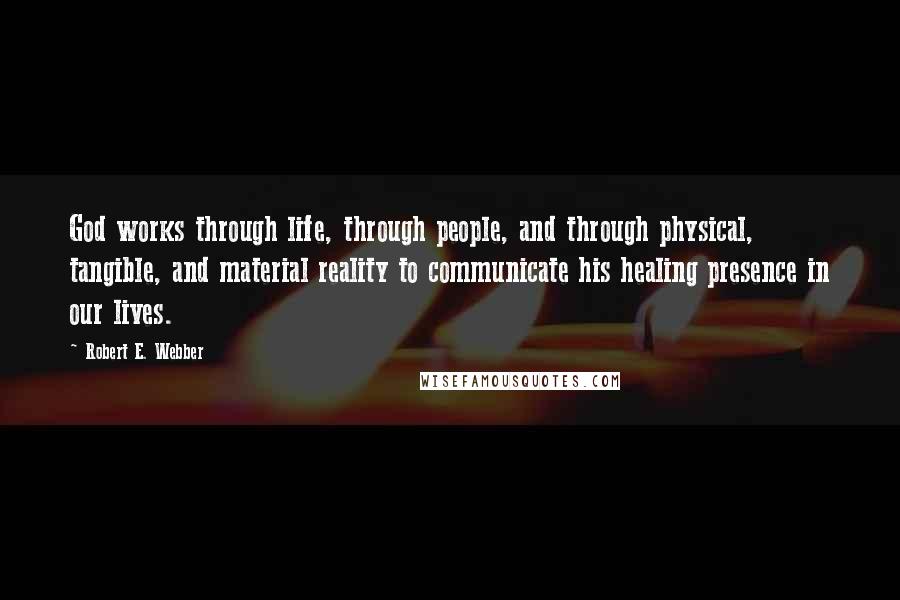 Robert E. Webber Quotes: God works through life, through people, and through physical, tangible, and material reality to communicate his healing presence in our lives.