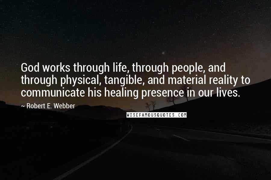 Robert E. Webber Quotes: God works through life, through people, and through physical, tangible, and material reality to communicate his healing presence in our lives.