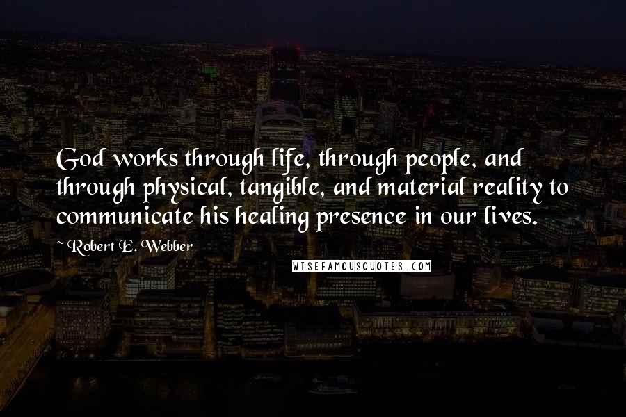 Robert E. Webber Quotes: God works through life, through people, and through physical, tangible, and material reality to communicate his healing presence in our lives.