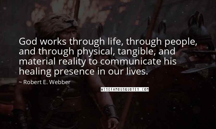 Robert E. Webber Quotes: God works through life, through people, and through physical, tangible, and material reality to communicate his healing presence in our lives.