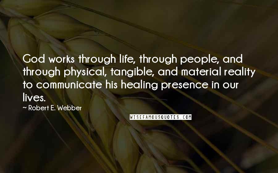 Robert E. Webber Quotes: God works through life, through people, and through physical, tangible, and material reality to communicate his healing presence in our lives.