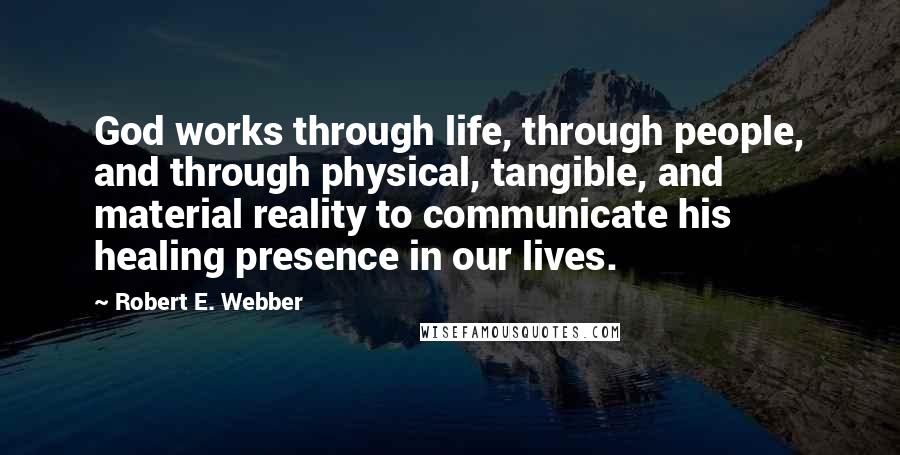 Robert E. Webber Quotes: God works through life, through people, and through physical, tangible, and material reality to communicate his healing presence in our lives.
