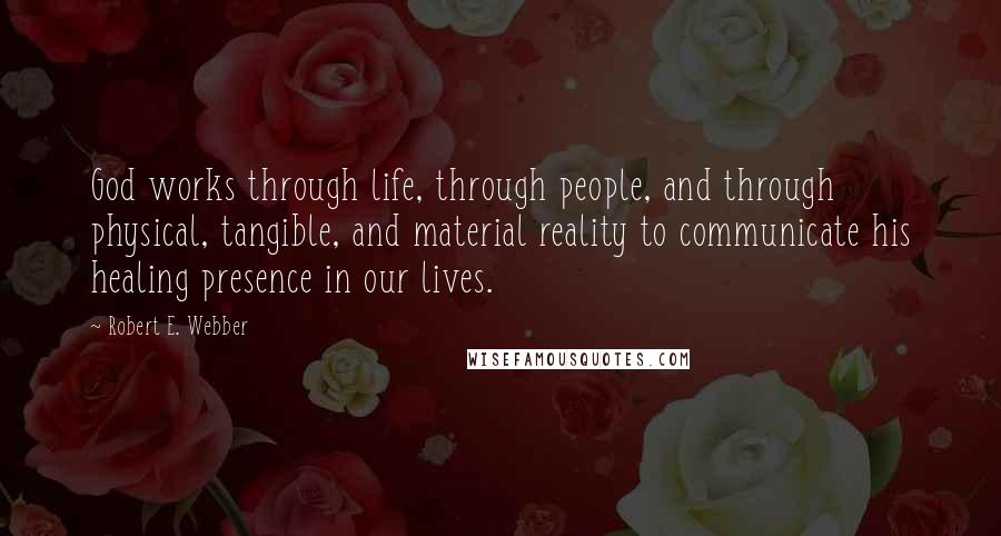 Robert E. Webber Quotes: God works through life, through people, and through physical, tangible, and material reality to communicate his healing presence in our lives.