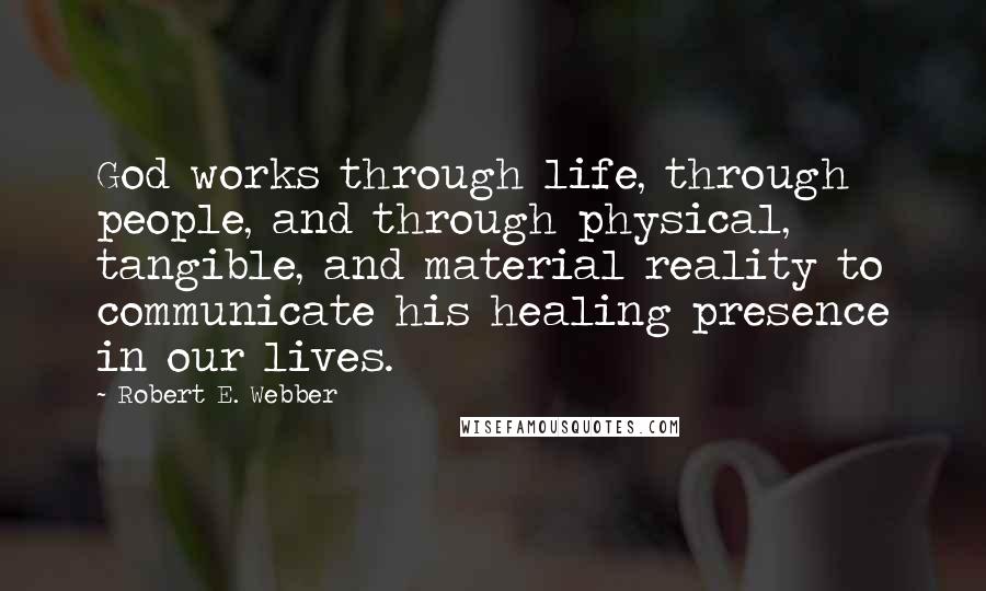 Robert E. Webber Quotes: God works through life, through people, and through physical, tangible, and material reality to communicate his healing presence in our lives.