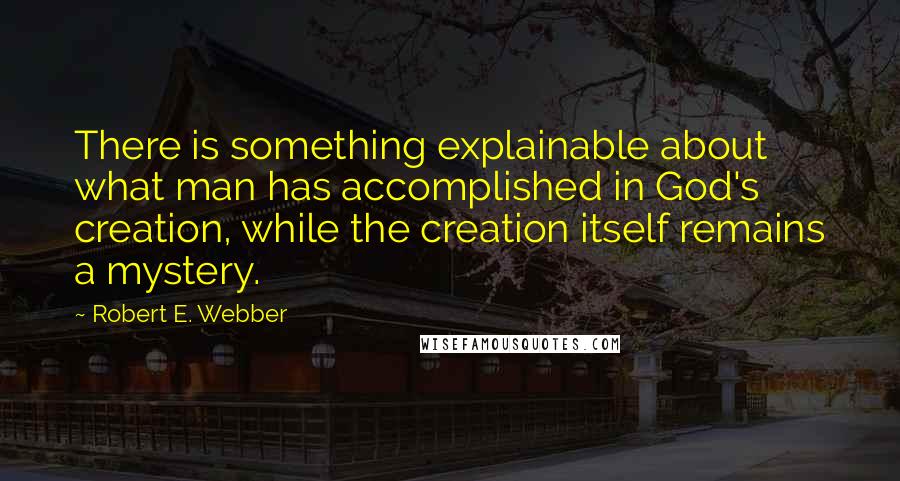 Robert E. Webber Quotes: There is something explainable about what man has accomplished in God's creation, while the creation itself remains a mystery.