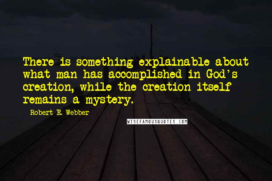 Robert E. Webber Quotes: There is something explainable about what man has accomplished in God's creation, while the creation itself remains a mystery.