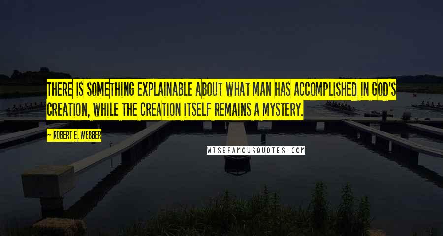 Robert E. Webber Quotes: There is something explainable about what man has accomplished in God's creation, while the creation itself remains a mystery.