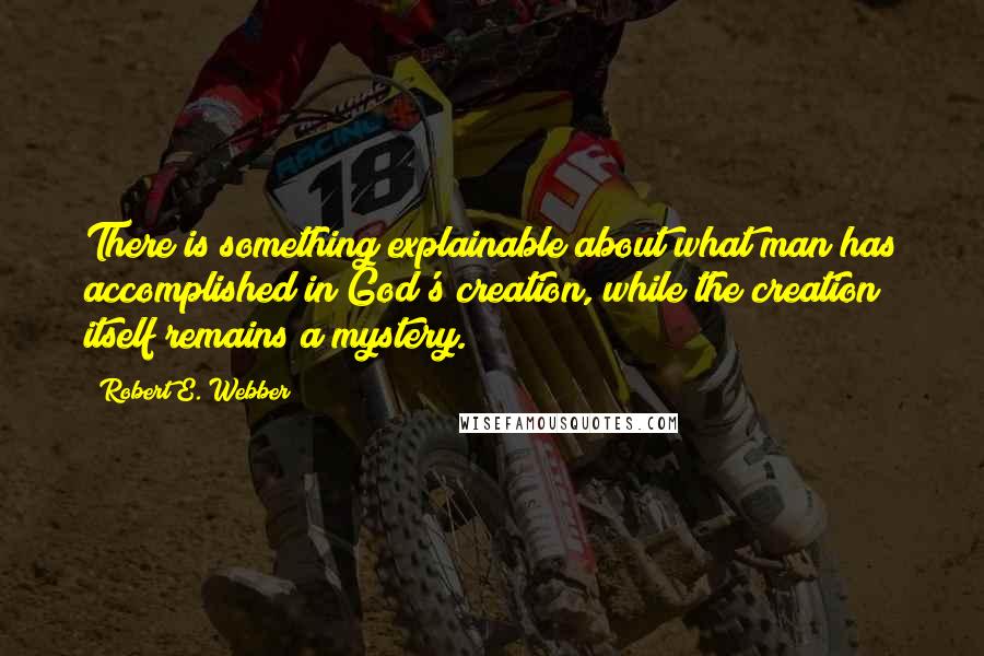 Robert E. Webber Quotes: There is something explainable about what man has accomplished in God's creation, while the creation itself remains a mystery.