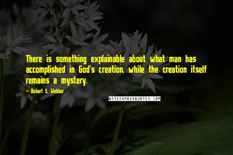 Robert E. Webber Quotes: There is something explainable about what man has accomplished in God's creation, while the creation itself remains a mystery.
