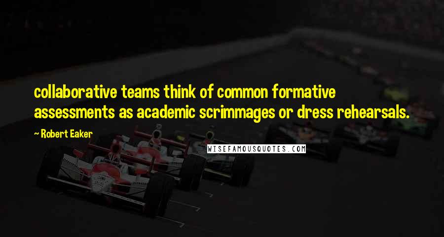 Robert Eaker Quotes: collaborative teams think of common formative assessments as academic scrimmages or dress rehearsals.