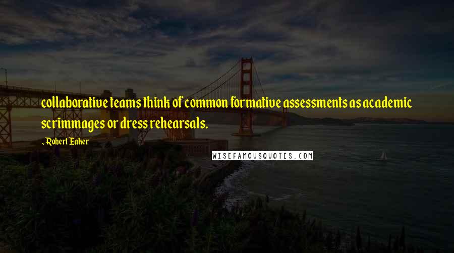 Robert Eaker Quotes: collaborative teams think of common formative assessments as academic scrimmages or dress rehearsals.