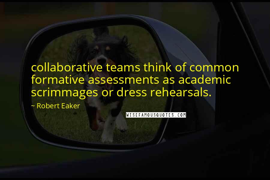 Robert Eaker Quotes: collaborative teams think of common formative assessments as academic scrimmages or dress rehearsals.