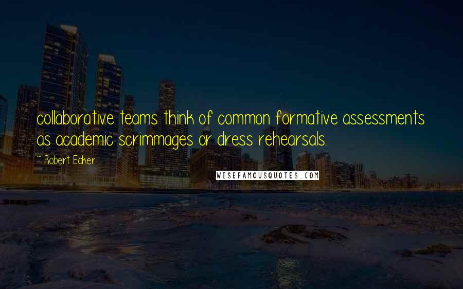 Robert Eaker Quotes: collaborative teams think of common formative assessments as academic scrimmages or dress rehearsals.