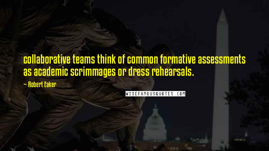 Robert Eaker Quotes: collaborative teams think of common formative assessments as academic scrimmages or dress rehearsals.