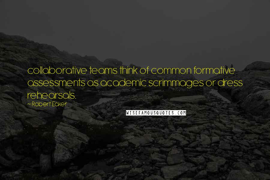 Robert Eaker Quotes: collaborative teams think of common formative assessments as academic scrimmages or dress rehearsals.