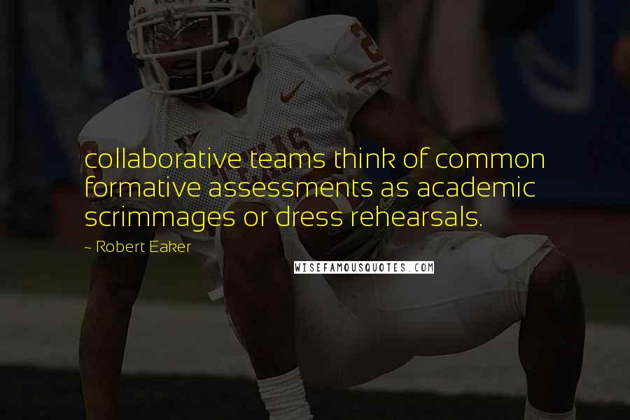 Robert Eaker Quotes: collaborative teams think of common formative assessments as academic scrimmages or dress rehearsals.