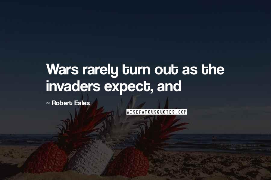 Robert Eales Quotes: Wars rarely turn out as the invaders expect, and