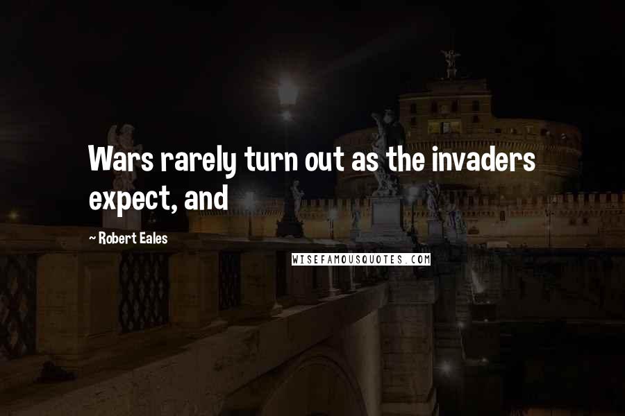 Robert Eales Quotes: Wars rarely turn out as the invaders expect, and