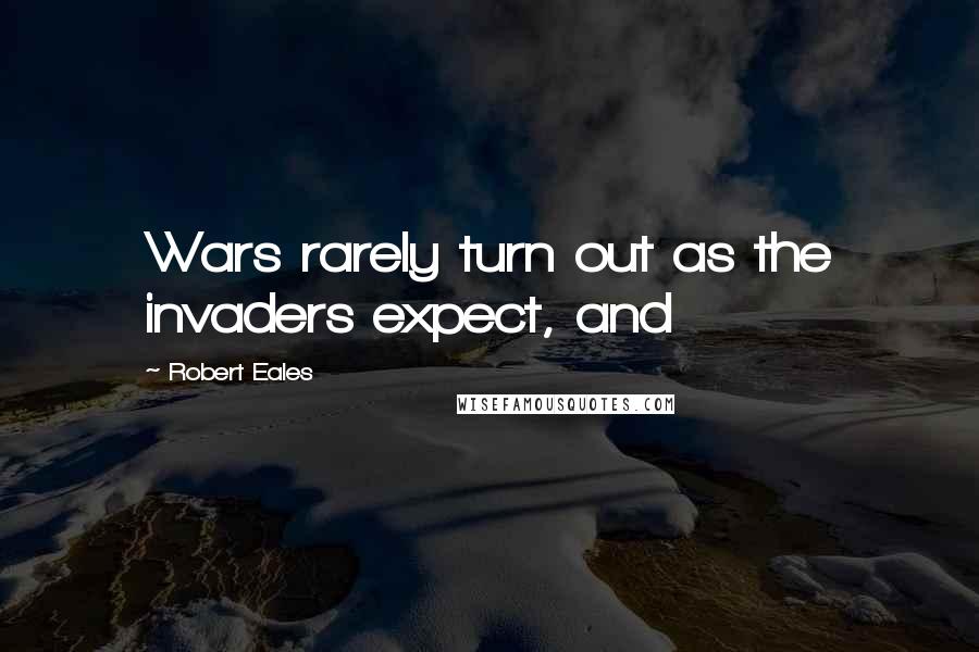 Robert Eales Quotes: Wars rarely turn out as the invaders expect, and