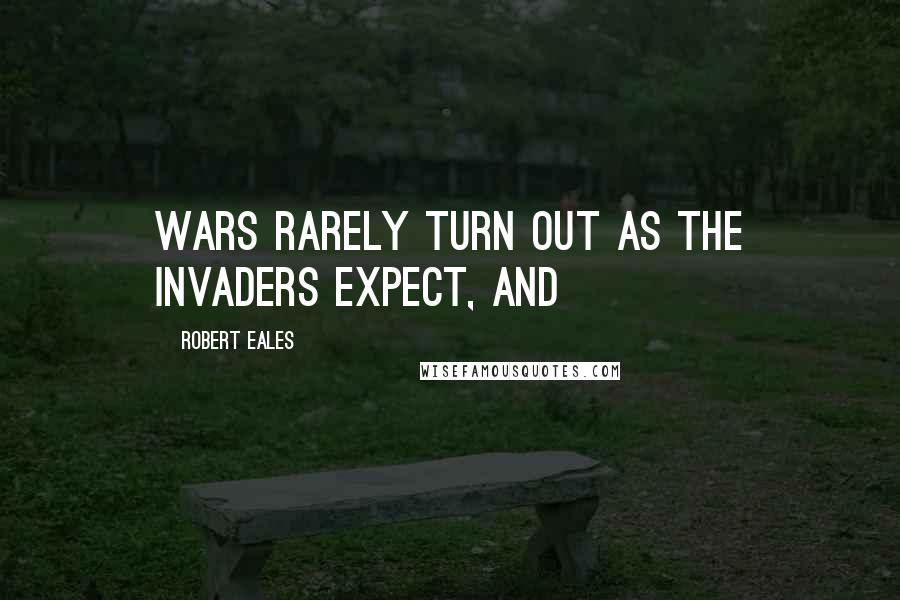 Robert Eales Quotes: Wars rarely turn out as the invaders expect, and