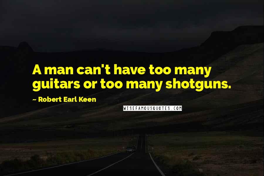 Robert Earl Keen Quotes: A man can't have too many guitars or too many shotguns.