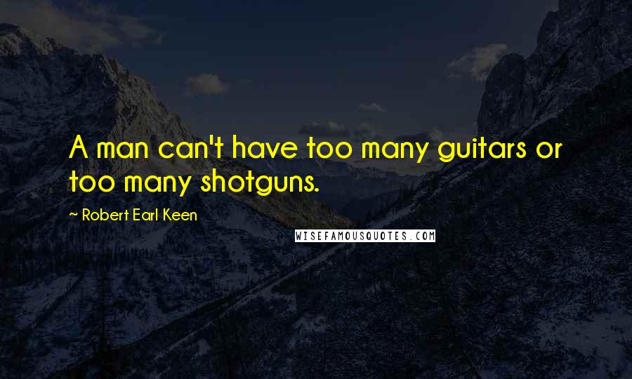 Robert Earl Keen Quotes: A man can't have too many guitars or too many shotguns.