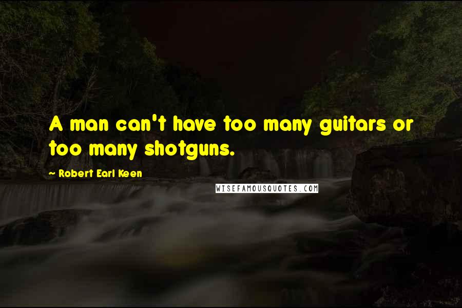 Robert Earl Keen Quotes: A man can't have too many guitars or too many shotguns.