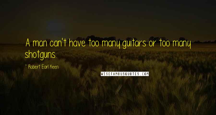 Robert Earl Keen Quotes: A man can't have too many guitars or too many shotguns.