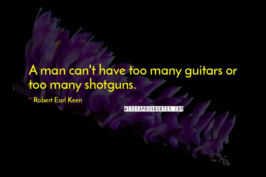 Robert Earl Keen Quotes: A man can't have too many guitars or too many shotguns.