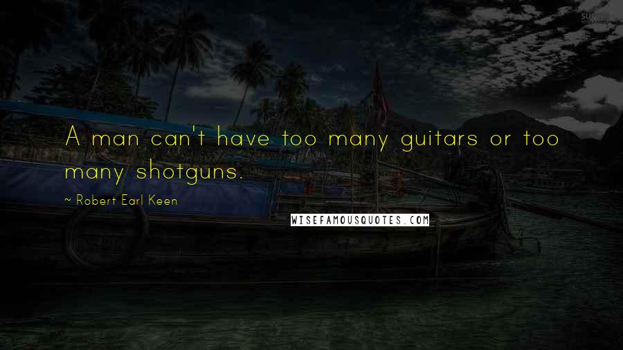 Robert Earl Keen Quotes: A man can't have too many guitars or too many shotguns.