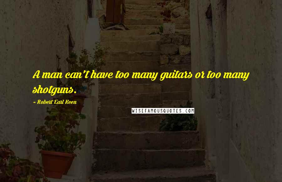 Robert Earl Keen Quotes: A man can't have too many guitars or too many shotguns.