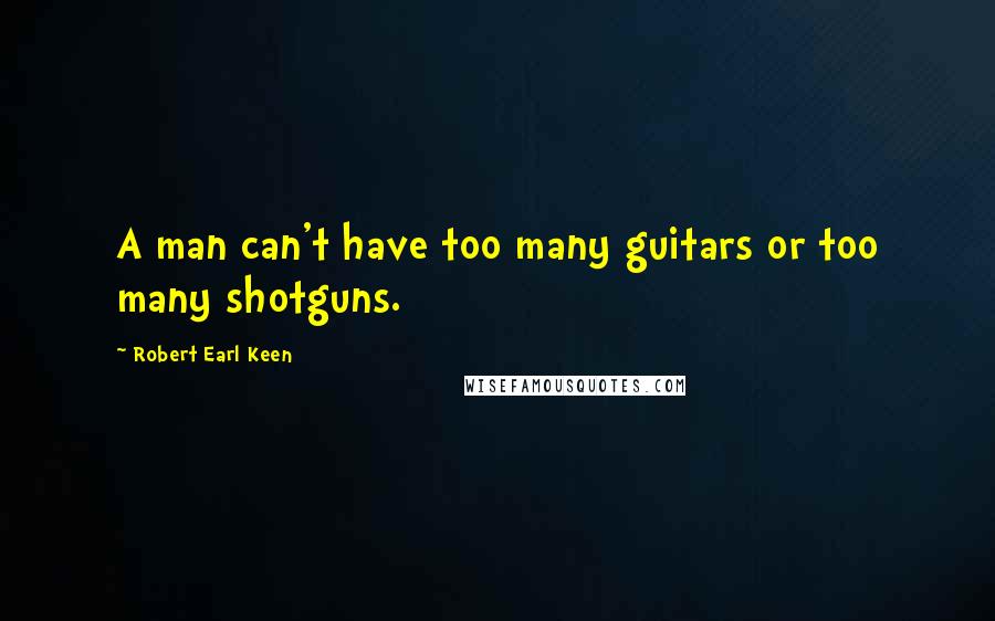 Robert Earl Keen Quotes: A man can't have too many guitars or too many shotguns.