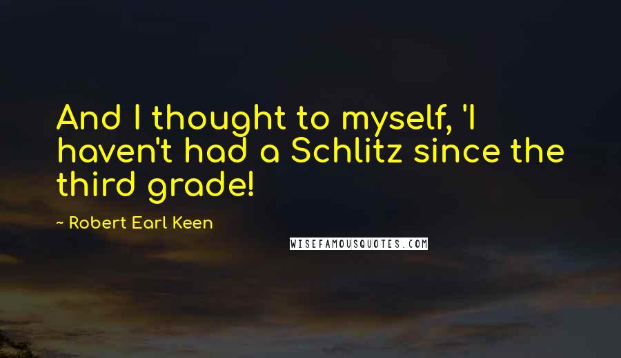 Robert Earl Keen Quotes: And I thought to myself, 'I haven't had a Schlitz since the third grade!