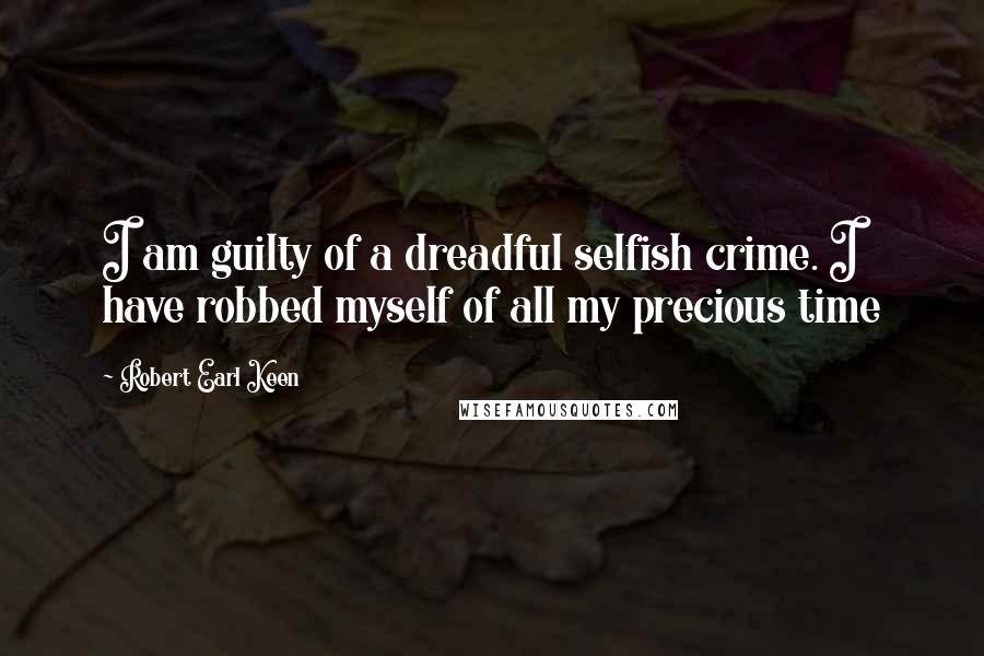 Robert Earl Keen Quotes: I am guilty of a dreadful selfish crime. I have robbed myself of all my precious time